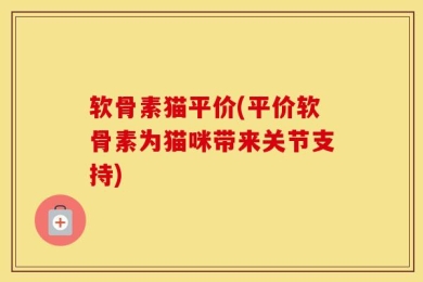 软骨素猫平价(平价软骨素为猫咪带来关节支持)