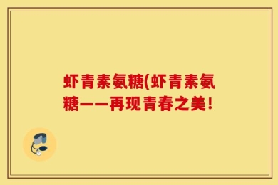 虾青素氨糖(虾青素氨糖——再现青春之美！