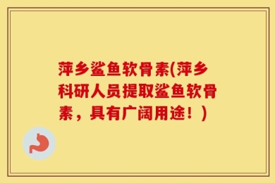 萍乡鲨鱼软骨素(萍乡科研人员提取鲨鱼软骨素，具有广阔用途！)