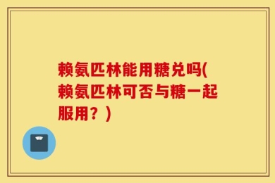 赖氨匹林能用糖兑吗(赖氨匹林可否与糖一起服用？)