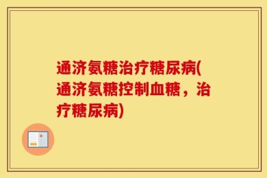 通济氨糖治疗糖尿病(通济氨糖控制血糖，治疗糖尿病)