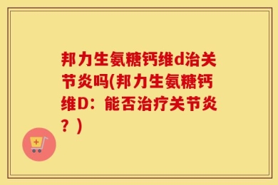 邦力生氨糖钙维d治关节炎吗(邦力生氨糖钙维D：能否治疗关节炎？)