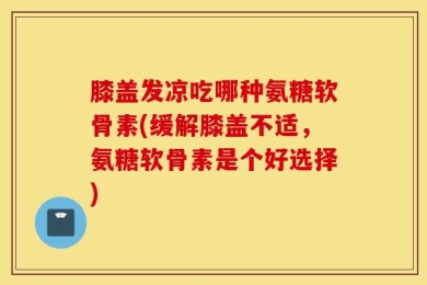 膝盖发凉吃哪种氨糖软骨素(缓解膝盖不适，氨糖软骨素是个好选择)
