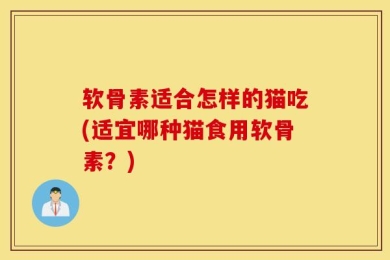软骨素适合怎样的猫吃(适宜哪种猫食用软骨素？)