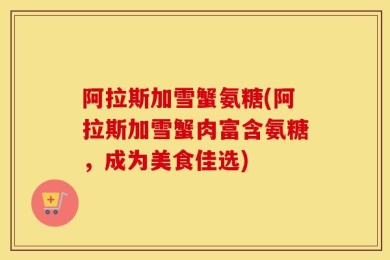阿拉斯加雪蟹氨糖(阿拉斯加雪蟹肉富含氨糖，成为美食佳选)