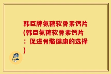 韩臣牌氨糖软骨素钙片(韩臣氨糖软骨素钙片：促进骨骼健康的选择)