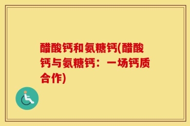 醋酸钙和氨糖钙(醋酸钙与氨糖钙：一场钙质合作)