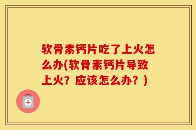 软骨素钙片吃了上火怎么办(软骨素钙片导致上火？应该怎么办？)