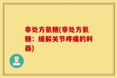 非处方氨糖(非处方氨糖：缓解关节疼痛的利器)