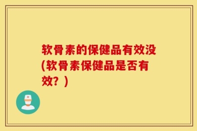 软骨素的保健品有效没(软骨素保健品是否有效？)