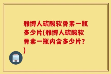 雅博人硫酸软骨素一瓶多少片(雅博人硫酸软骨素一瓶内含多少片？)