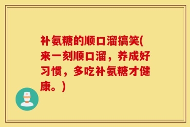 补氨糖的顺口溜搞笑(来一刻顺口溜，养成好习惯，多吃补氨糖才健康。)