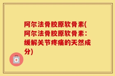 阿尔法骨胶原软骨素(阿尔法骨胶原软骨素：缓解关节疼痛的天然成分)