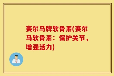 赛尔马牌软骨素(赛尔马软骨素：保护关节，增强活力)