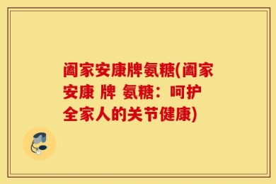 阖家安康牌氨糖(阖家安康 牌 氨糖：呵护全家人的关节健康)