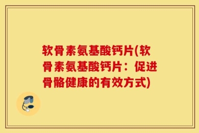 软骨素氨基酸钙片(软骨素氨基酸钙片：促进骨骼健康的有效方式)