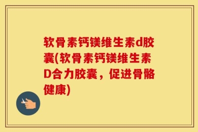 软骨素钙镁维生素d胶囊(软骨素钙镁维生素D合力胶囊，促进骨骼健康)