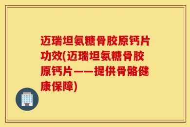迈瑞坦氨糖骨胶原钙片功效(迈瑞坦氨糖骨胶原钙片——提供骨骼健康保障)