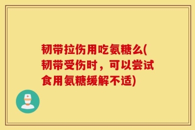 韧带拉伤用吃氨糖么(韧带受伤时，可以尝试食用氨糖缓解不适)