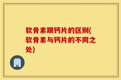 软骨素跟钙片的区别(软骨素与钙片的不同之处)