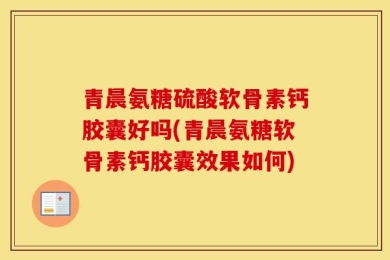 青晨氨糖硫酸软骨素钙胶囊好吗(青晨氨糖软骨素钙胶囊效果如何)