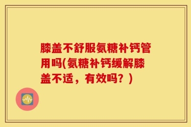 膝盖不舒服氨糖补钙管用吗(氨糖补钙缓解膝盖不适，有效吗？)