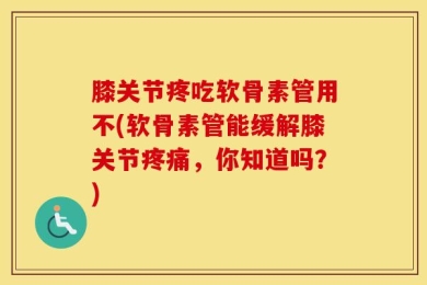 膝关节疼吃软骨素管用不(软骨素管能缓解膝关节疼痛，你知道吗？)