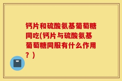 钙片和硫酸氨基葡萄糖同吃(钙片与硫酸氨基葡萄糖同服有什么作用？)