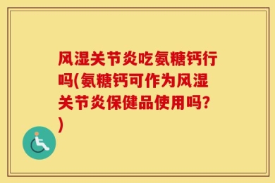 风湿关节炎吃氨糖钙行吗(氨糖钙可作为风湿关节炎保健品使用吗？)