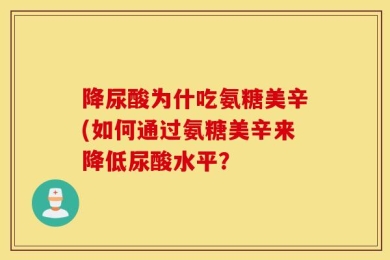 降尿酸为什吃氨糖美辛(如何通过氨糖美辛来降低尿酸水平？