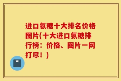 进口氨糖十大排名价格图片(十大进口氨糖排行榜：价格、图片一网打尽！)
