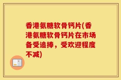 香港氨糖软骨钙片(香港氨糖软骨钙片在市场备受追捧，受欢迎程度不减)