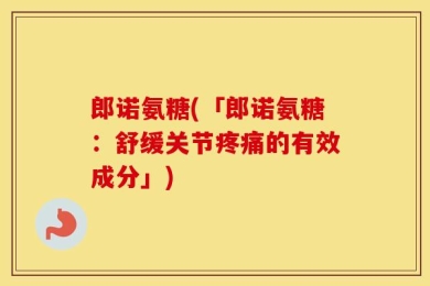 郎诺氨糖(「郎诺氨糖：舒缓关节疼痛的有效成分」)