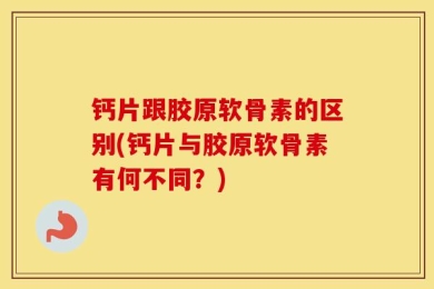 钙片跟胶原软骨素的区别(钙片与胶原软骨素有何不同？)
