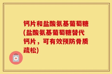 钙片和盐酸氨基葡萄糖(盐酸氨基葡萄糖替代钙片，可有效预防骨质疏松)