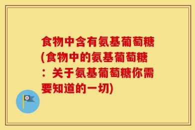 食物中含有氨基葡萄糖(食物中的氨基葡萄糖：关于氨基葡萄糖你需要知道的一切)
