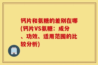 钙片和氨糖的差别在哪(钙片VS氨糖：成分、功效、适用范围的比较分析)