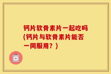 钙片软骨素片一起吃吗(钙片与软骨素片能否一同服用？)