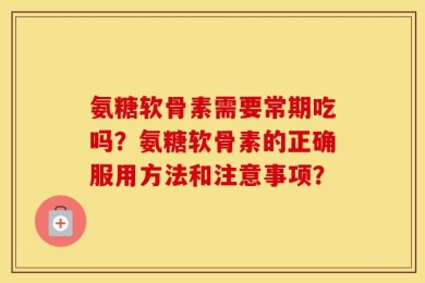 氨糖软骨素需要常期吃吗？氨糖软骨素的正确服用方法和注意事项？