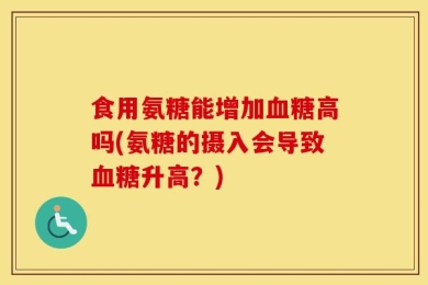 食用氨糖能增加血糖高吗(氨糖的摄入会导致血糖升高？)