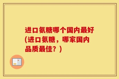 进口氨糖哪个国内最好(进口氨糖，哪家国内品质最佳？)