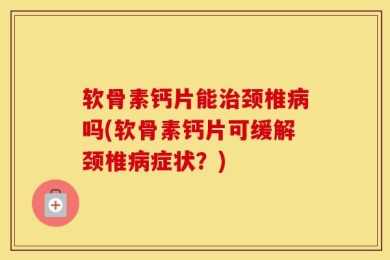 软骨素钙片能治颈椎病吗(软骨素钙片可缓解颈椎病症状？)