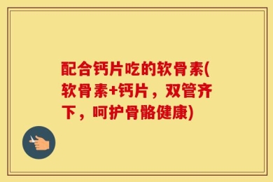 配合钙片吃的软骨素(软骨素+钙片，双管齐下，呵护骨骼健康)