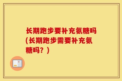 长期跑步要补充氨糖吗(长期跑步需要补充氨糖吗？)