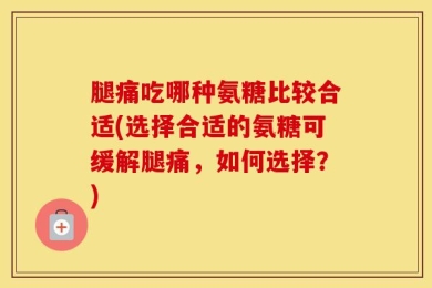 腿痛吃哪种氨糖比较合适(选择合适的氨糖可缓解腿痛，如何选择？)