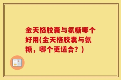 金天格胶囊与氨糖哪个好用(金天格胶囊与氨糖，哪个更适合？)