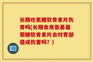 长期吃氨糖软骨素片伤胃吗(长期食用氨基葡萄糖软骨素片会对胃部造成伤害吗？)