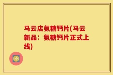 马云店氨糖钙片(马云新品：氨糖钙片正式上线)