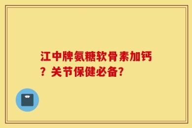 江中牌氨糖软骨素加钙？关节保健必备？