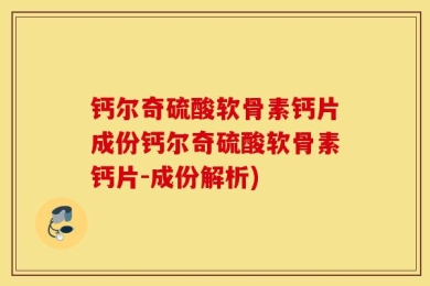 钙尔奇硫酸软骨素钙片成份钙尔奇硫酸软骨素钙片-成份解析)